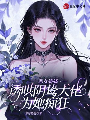 恶女娇娆,诱哄阴鸷大佬为她痴狂 恶女娇娆,诱哄阴鸷大佬为她痴狂
